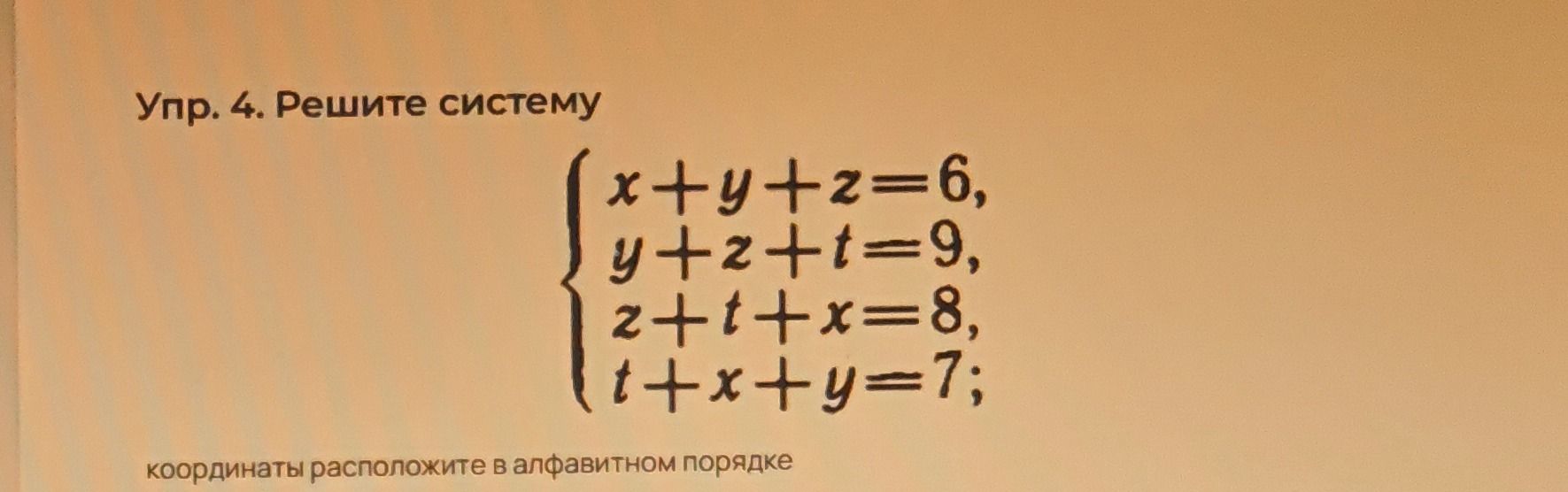 Фото задания: Упр. 4. Решите систему: \(x+y+z=6,\ y+z+t=9,\ z+t+x=8,\ t+x+y=7\); координаты расположите в алфавитном порядке.