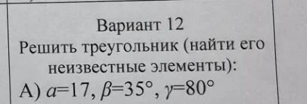 Фото задания: Вариант 12. Решить треугольник (найти его неизвестные элементы): А) a = 17, β = 35°, γ = 80°.