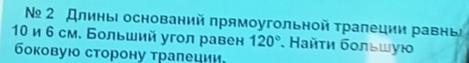 Фото задания: № 2. Длины оснований прямоугольной трапеции равны 10 и 6 см. Больший угол равен 120°. Найти большую боковую сторону трапеции.