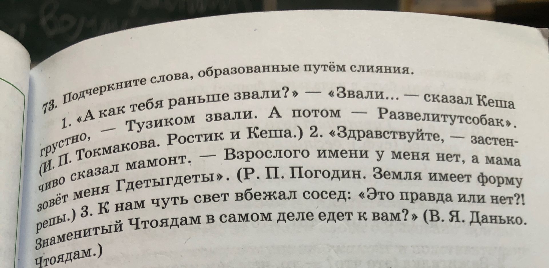 Фото задания: 73. Подчеркните слова, образованные путём слияния. 1. «А как тебя раньше звали?» — «Звали… — сказал Кеша грустно, — Тузиком…