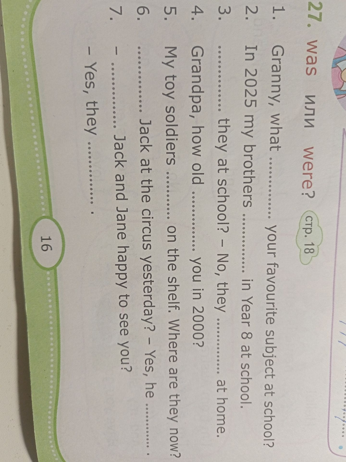Фото задания: 27. Was или were? Вставь was или were. 1. Granny, what … your favourite subject at school? 2. In 2025 my brothers … in Year 8…