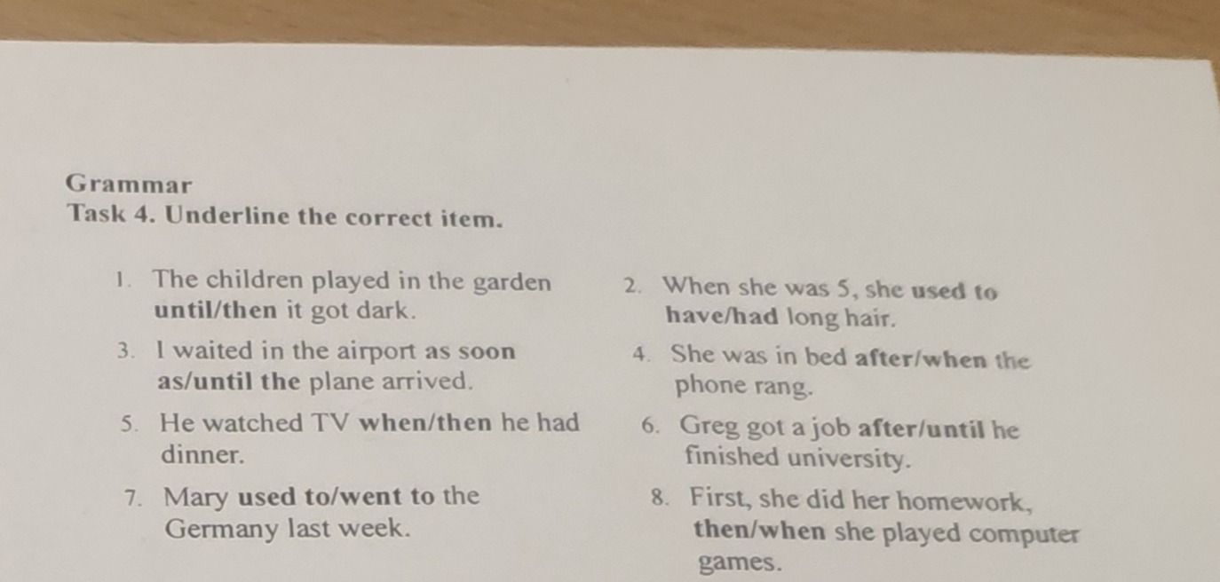 Фото задания: Grammar. Task 4. Underline the correct item. 1. The children played in the garden until/then it got dark. 2. When she was…