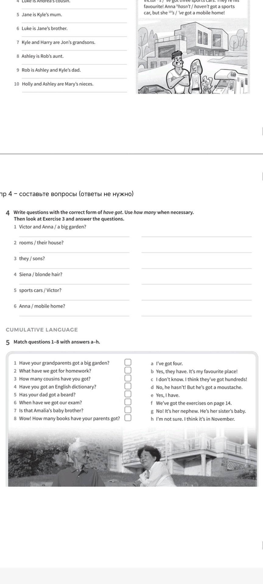 Фото задания: 5 Match questions 1–8 with answers a–h. 1 Have your grandparents got a big garden? 2 What have we got for homework? 3 How…