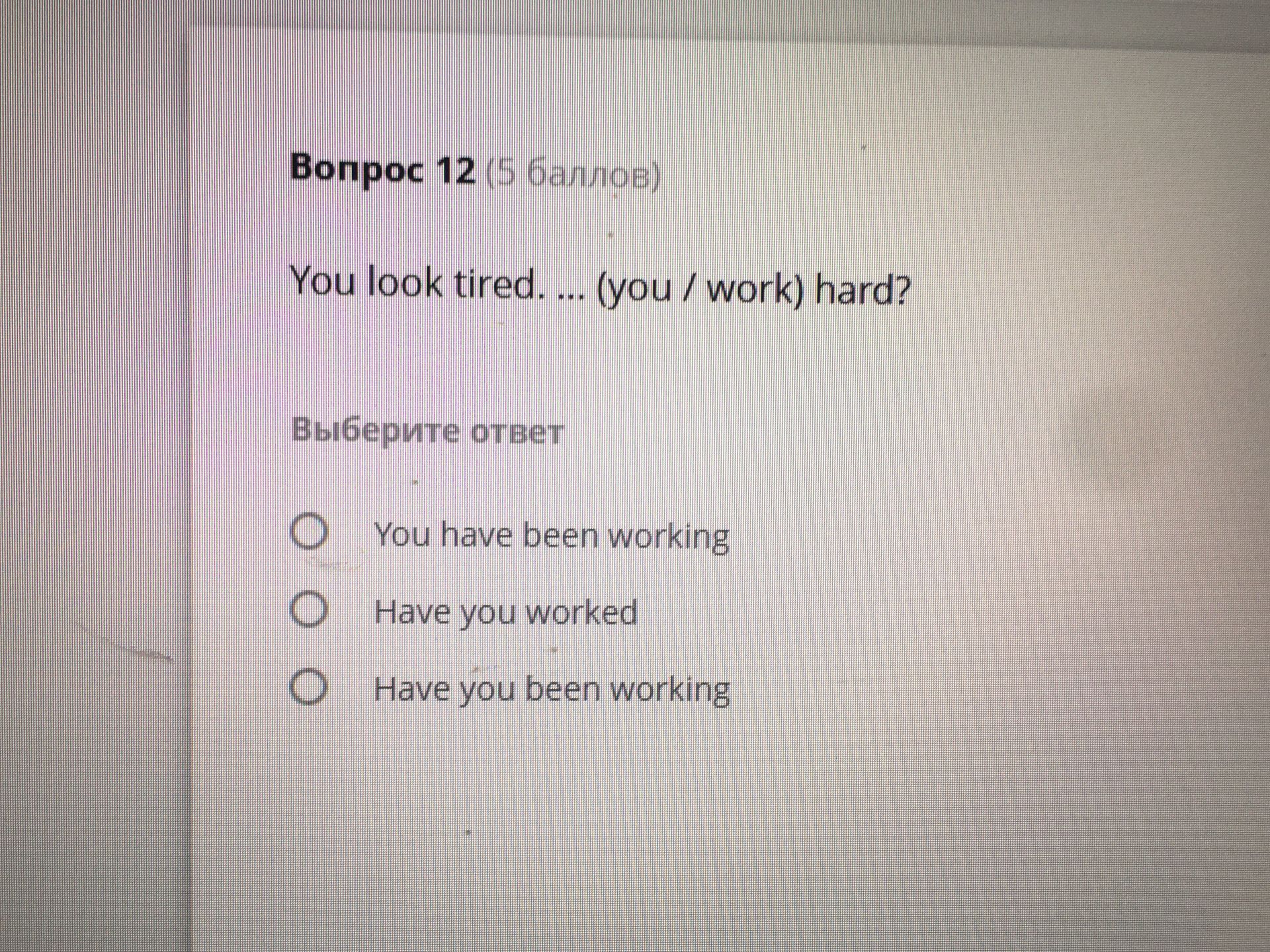 Фото задания: Вопрос 12. You look tired. ... (you / work) hard? Выберите ответ: You have been working; Have you worked; Have you been…