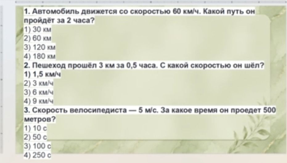 Фото задания: 1. Автомобиль движется со скоростью 60 км/ч. Какой путь он пройдёт за 2 часа? 1) 30 км 2) 60 км 3) 120 км 4) 180 км