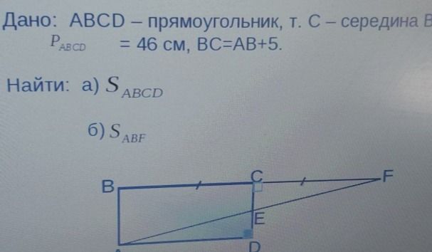 Фото задания: Дано: ABCD — прямоугольник, точка C — середина BF. PABCD = 46 см, BC = AB + 5. Найти: а) SABCD; б) SABF.