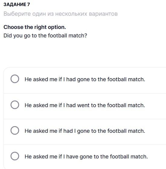 Фото задания: Задание 7. Choose the right option. Did you go to the football match? He asked me if I had gone to the football match. / He…