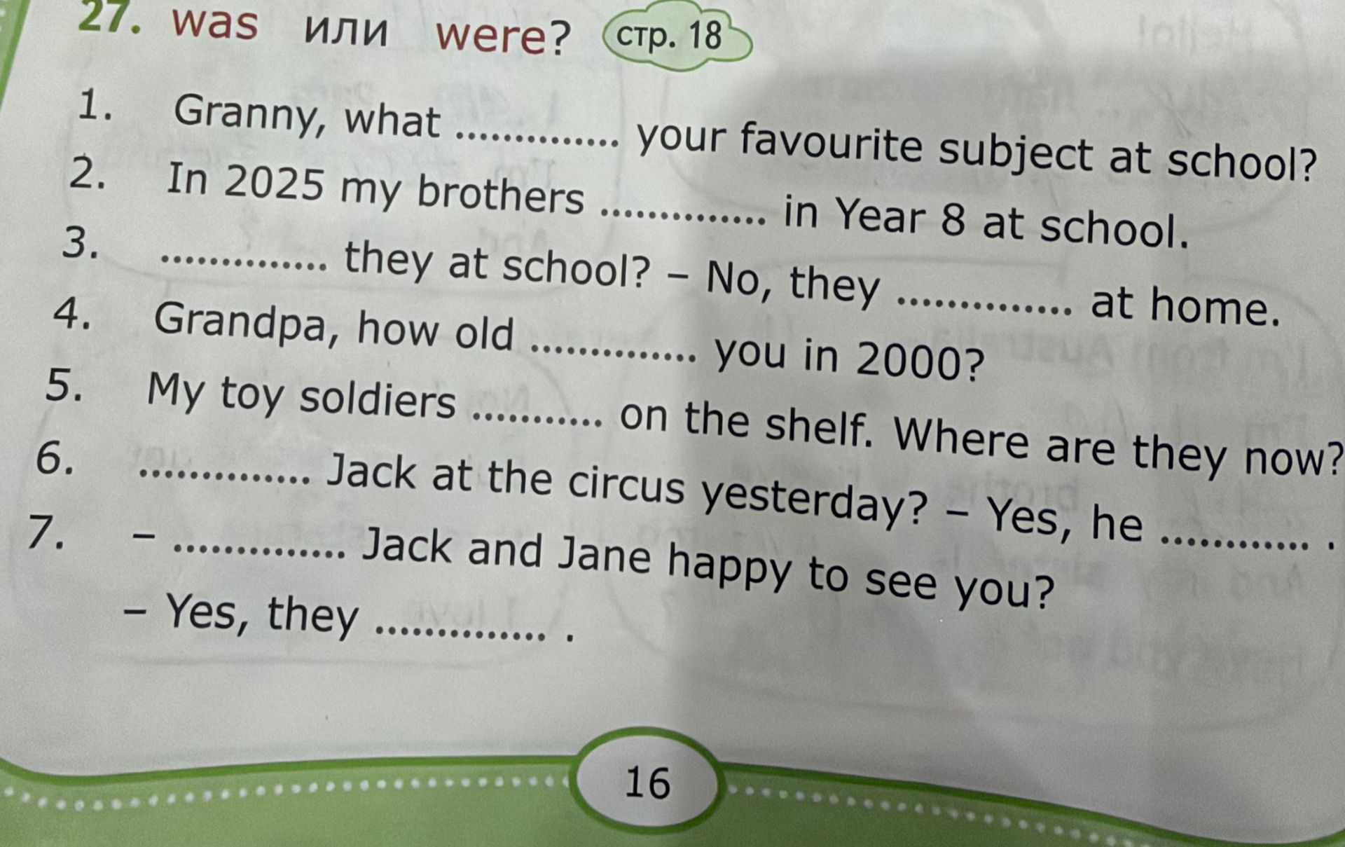 Фото задания: 27. Was или were? Вставьте was или were в пропуски: 1. Granny, what … your favourite subject at school? 2. In 2025 my…