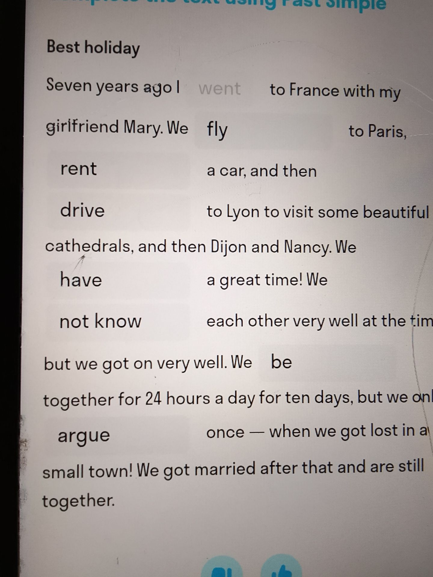 Фото задания: Complete the text using the past simple: Seven years ago I ___ to France with my girlfriend Mary. We ___ to Paris, ___ a car,…
