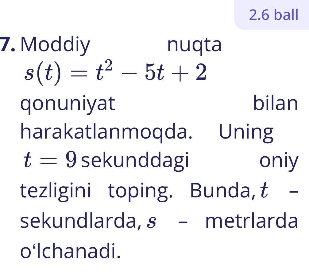 Фото задания: 7. Moddiy nuqta \(s(t)=t^2-5t+2\) qonuniyat bilan harakatlanmoqda. Uning \(t=9\) sekunddagi oniy tezligini toping. Bunda,…