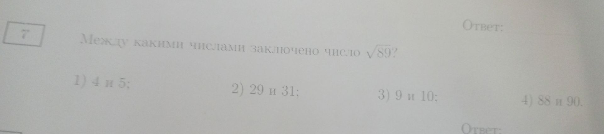 Фото задания: 7. Между какими числами заключено число √89? 1) 4 и 5; 2) 29 и 31; 3) 9 и 10; 4) 88 и 90.