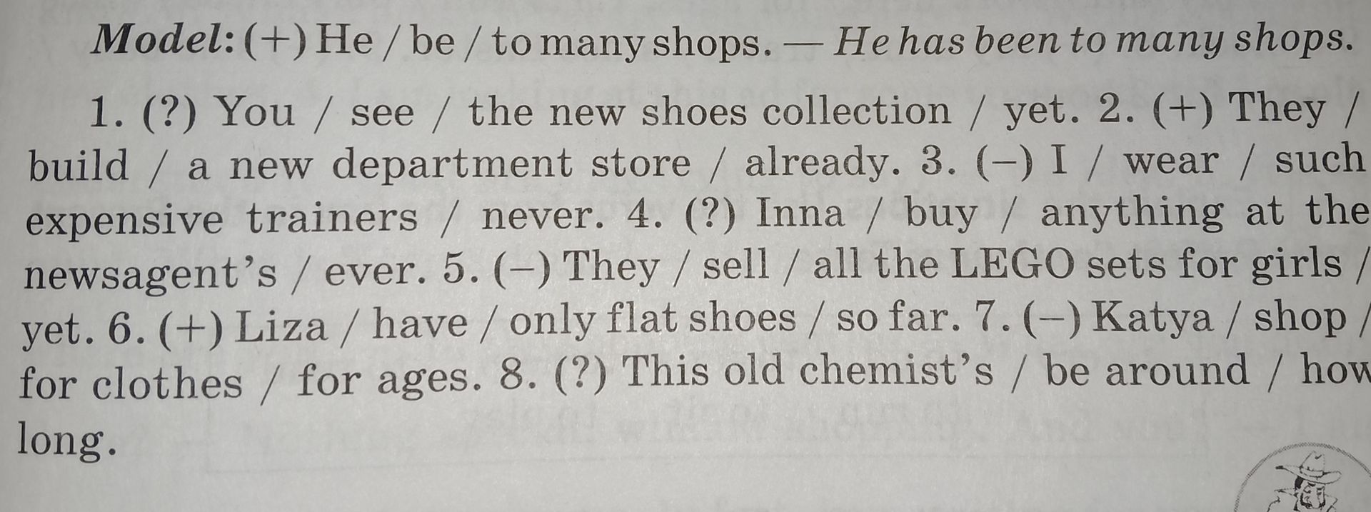 Фото задания: Model: (+) He / be / to many shops. — He has been to many shops. 1. (?) You / see / the new shoes collection / yet. 2. (+)…
